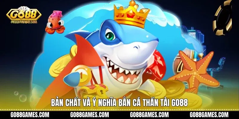 Bản chất và ý nghĩa bắn cá Thần Tài Go88
